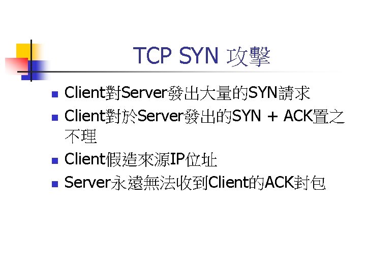 TCP SYN 攻擊 n n Client對Server發出大量的SYN請求 Client對於Server發出的SYN + ACK置之 不理 Client假造來源IP位址 Server永遠無法收到Client的ACK封包 