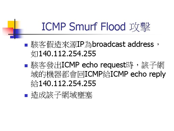 ICMP Smurf Flood 攻擊 n n n 駭客假造來源IP為broadcast address， 如140. 112. 254. 255 駭客發出ICMP