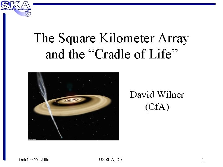 The Square Kilometer Array and the “Cradle of Life” David Wilner (Cf. A) October