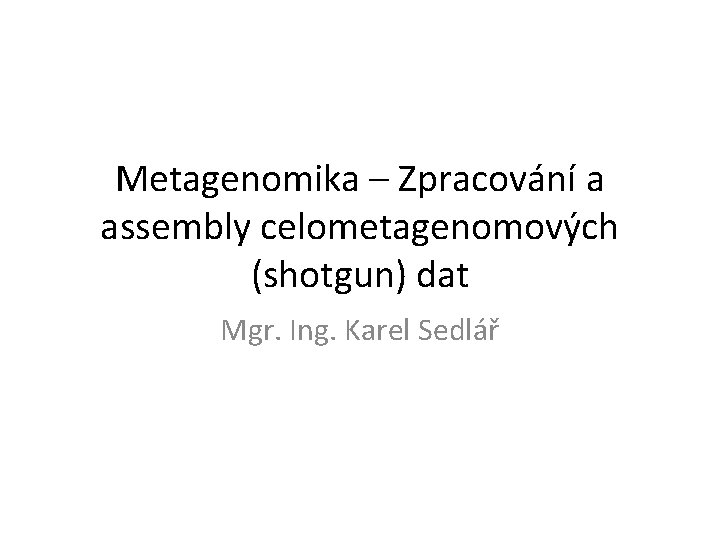 Metagenomika – Zpracování a assembly celometagenomových (shotgun) dat Mgr. Ing. Karel Sedlář 