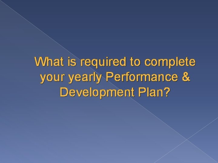 What is required to complete your yearly Performance & Development Plan? What is required to complete your yearly Performance & Development Plan?