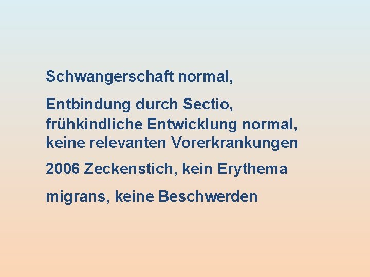 Schwangerschaft normal, Entbindung durch Sectio, frühkindliche Entwicklung normal, keine relevanten Vorerkrankungen 2006 Zeckenstich, kein Schwangerschaft normal, Entbindung durch Sectio, frühkindliche Entwicklung normal, keine relevanten Vorerkrankungen 2006 Zeckenstich, kein