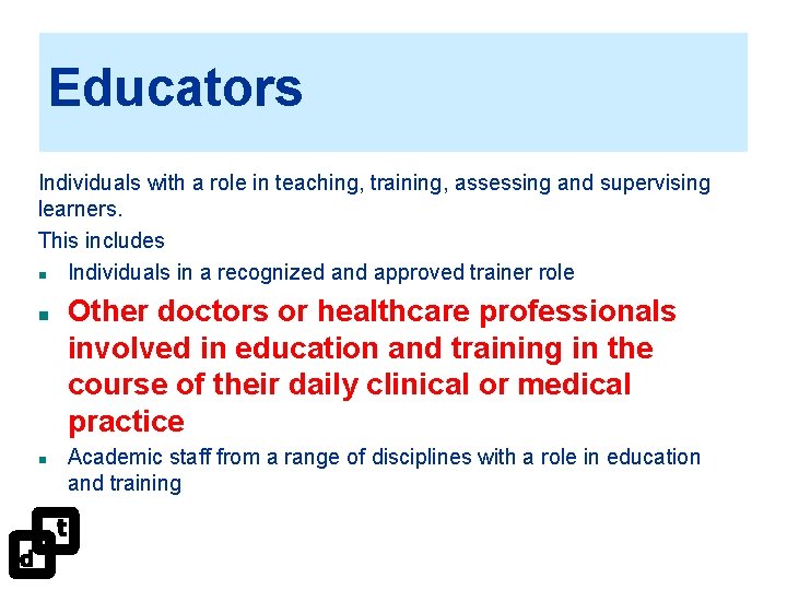 Educators Individuals with a role in teaching, training, assessing and supervising learners. This includes