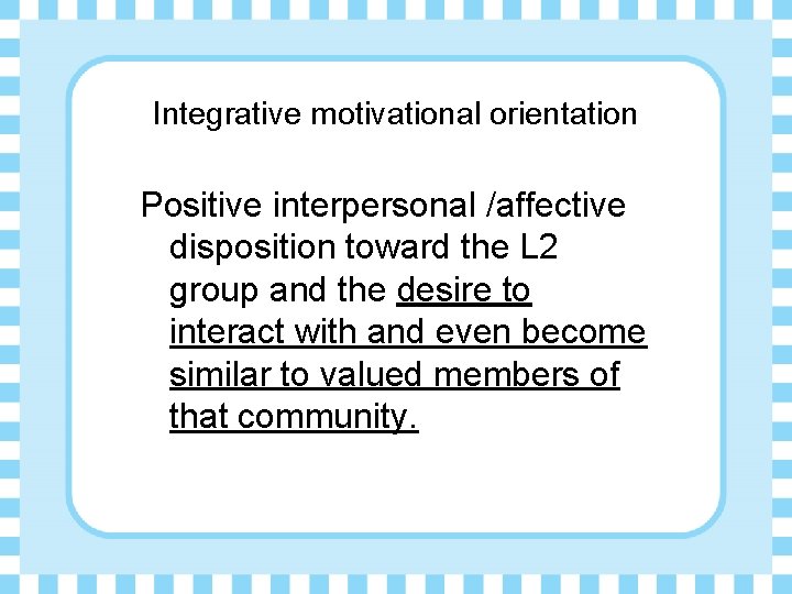 Integrative motivational orientation Positive interpersonal /affective disposition toward the L 2 group and the