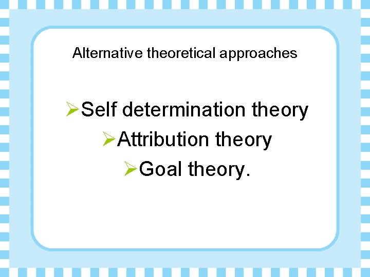 Alternative theoretical approaches ØSelf determination theory ØAttribution theory ØGoal theory. 