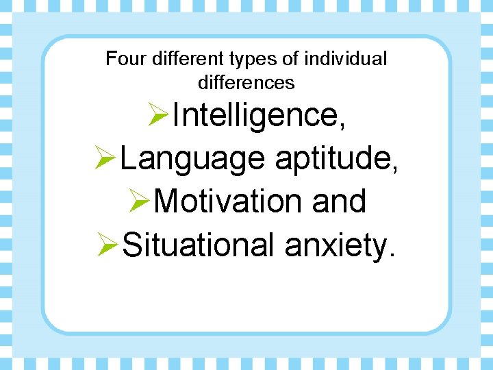 Four different types of individual differences ØIntelligence, ØLanguage aptitude, ØMotivation and ØSituational anxiety. 