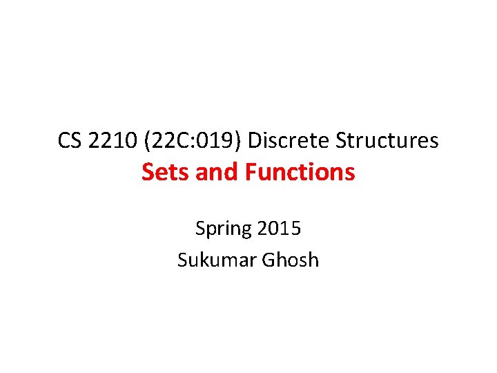 CS 2210 (22 C: 019) Discrete Structures Sets and Functions Spring 2015 Sukumar Ghosh