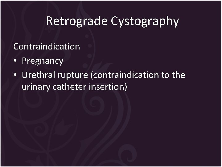 Retrograde Cystography Contraindication • Pregnancy • Urethral rupture (contraindication to the urinary catheter insertion)