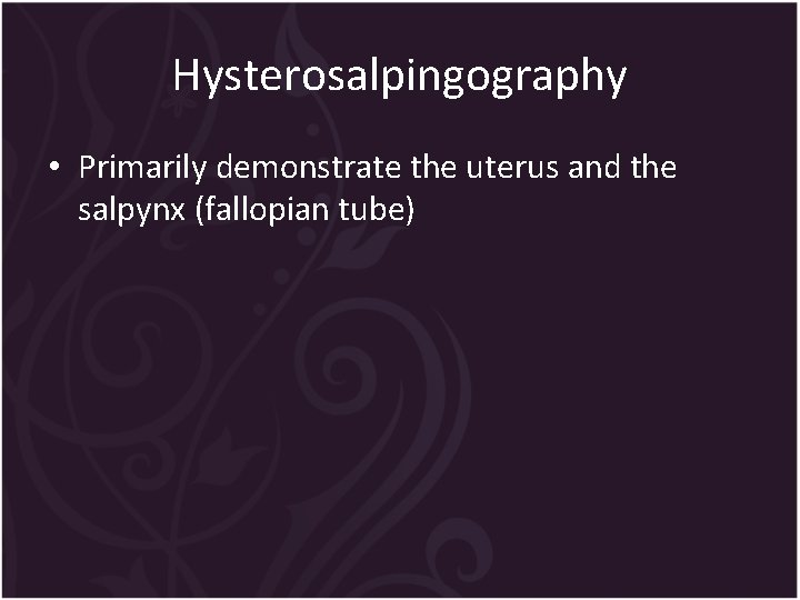 Hysterosalpingography • Primarily demonstrate the uterus and the salpynx (fallopian tube) 