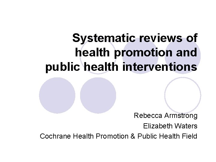 Systematic reviews of health promotion and public health interventions Rebecca Armstrong Elizabeth Waters Cochrane