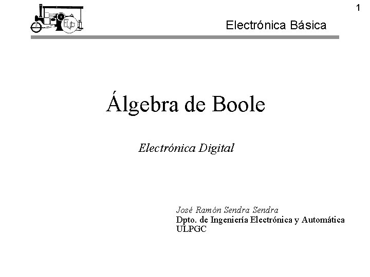 1 Electrónica Básica Álgebra de Boole Electrónica Digital José Ramón Sendra Dpto. de Ingeniería