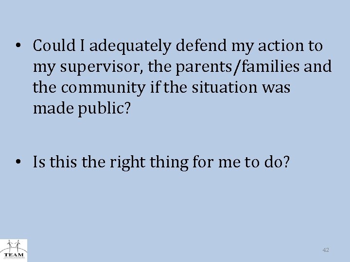  • Could I adequately defend my action to my supervisor, the parents/families and