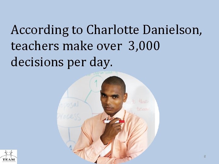 According to Charlotte Danielson, teachers make over 3, 000 decisions per day. 8 