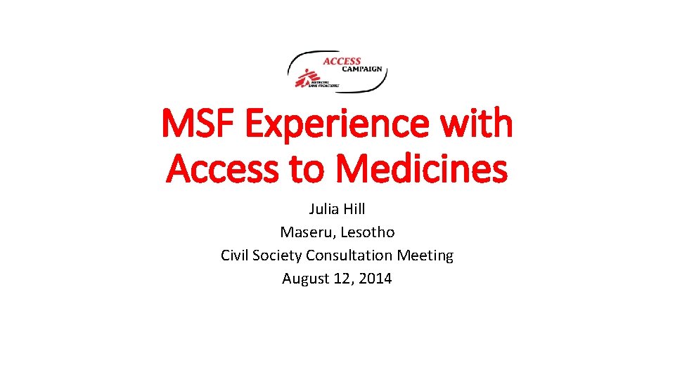 MSF Experience with Access to Medicines Julia Hill Maseru, Lesotho Civil Society Consultation Meeting