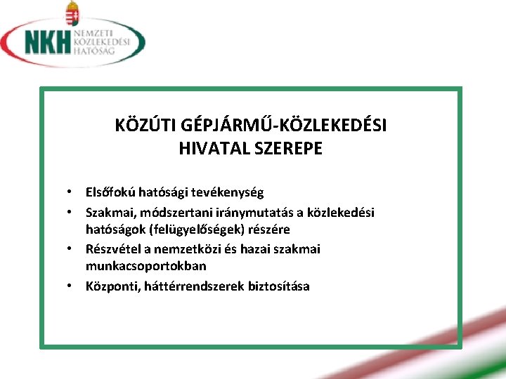 KÖZÚTI GÉPJÁRMŰ-KÖZLEKEDÉSI HIVATAL SZEREPE • Elsőfokú hatósági tevékenység • Szakmai, módszertani iránymutatás a közlekedési