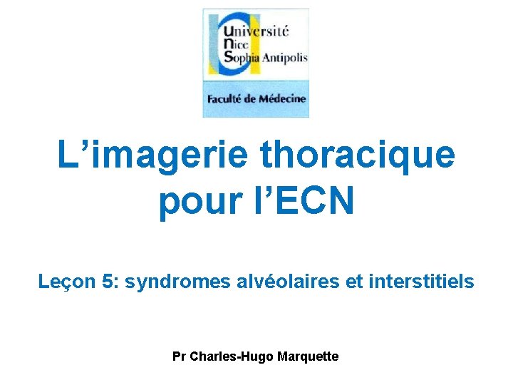 L’imagerie thoracique pour l’ECN Leçon 5: syndromes alvéolaires et interstitiels Pr Charles-Hugo Marquette L’imagerie thoracique pour l’ECN Leçon 5: syndromes alvéolaires et interstitiels Pr Charles-Hugo Marquette