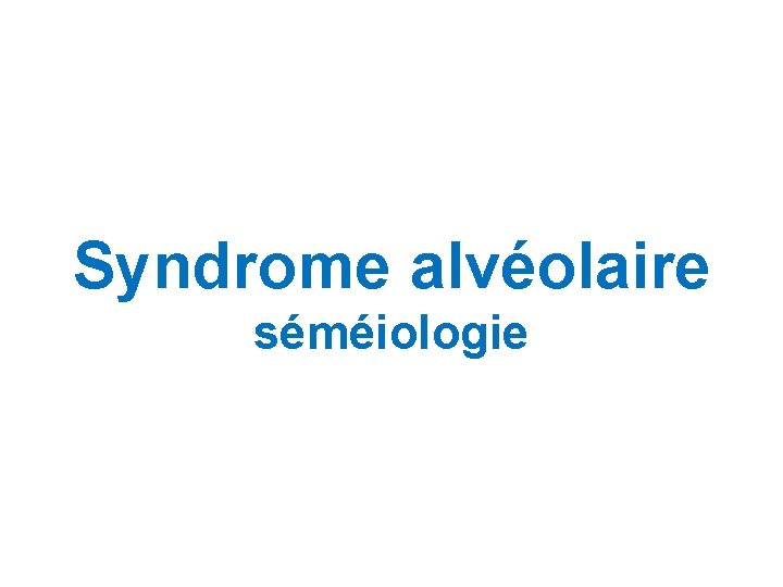 Syndrome alvéolaire séméiologie Syndrome alvéolaire séméiologie