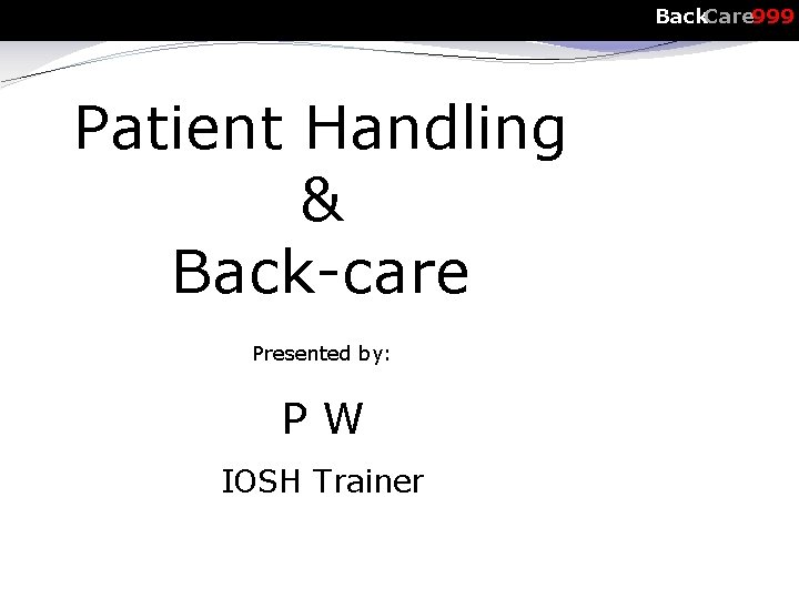Back. Care 999 Patient Handling & Back-care Presented by: PW IOSH Trainer 