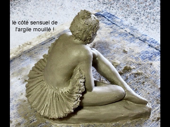 le côté sensuel de l'argile mouillé ! 