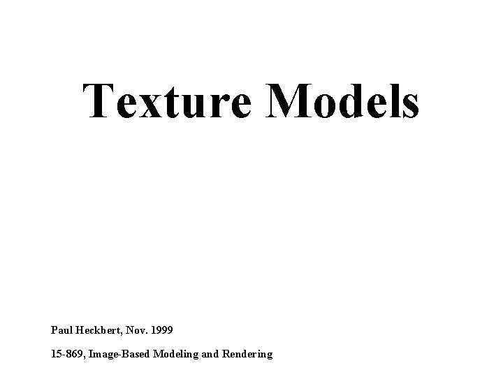 Texture Models Paul Heckbert, Nov. 1999 15 -869, Image-Based Modeling and Rendering 