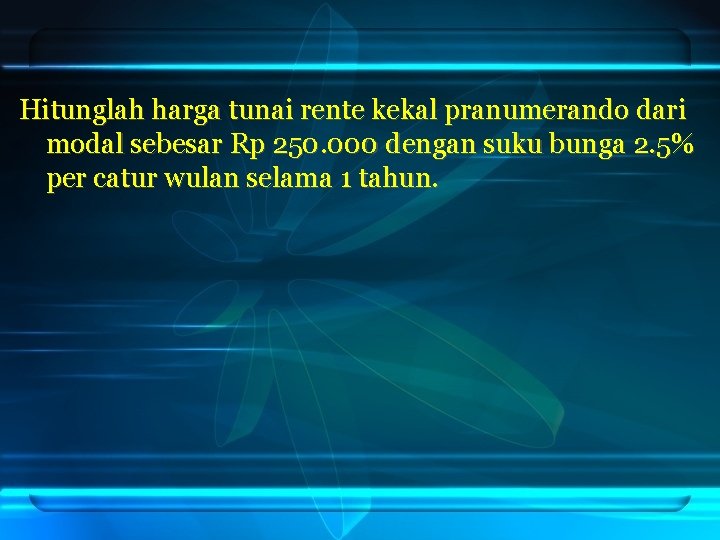 Hitunglah harga tunai rente kekal pranumerando dari modal sebesar Rp 250. 000 dengan suku