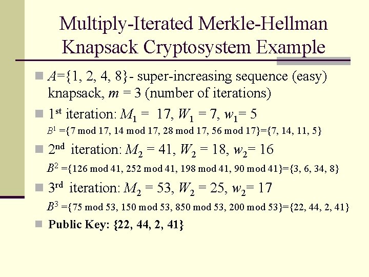 Multiply-Iterated Merkle-Hellman Knapsack Cryptosystem Example n A={1, 2, 4, 8}- super-increasing sequence (easy) knapsack,