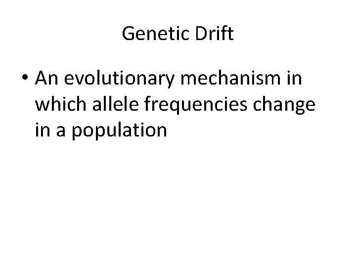 Genetic Drift • An evolutionary mechanism in which allele frequencies change in a population