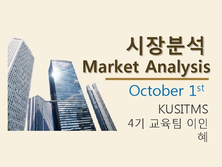 시장분석 Market Analysis October st 1 KUSITMS 4기 교육팀 이인 혜 