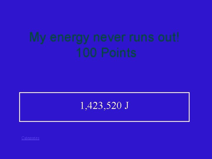 My energy never runs out! 100 Points 1, 423, 520 J Categories 