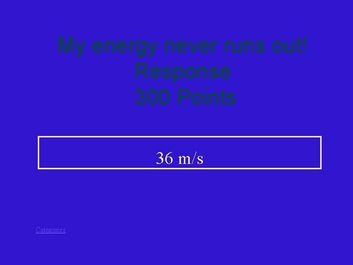 My energy never runs out! Response 300 Points 36 m/s Categories 