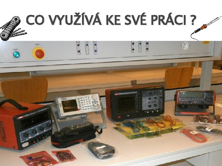 CO VYUŽÍVÁ KE SVÉ PRÁCI ? � počítače � měřící přístroje � zkoušečky �