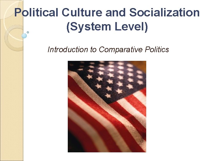 Political Culture and Socialization (System Level) Introduction to Comparative Politics 