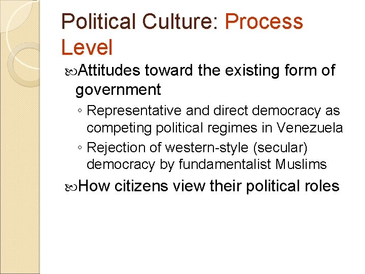 Political Culture: Process Level Attitudes toward the existing form of government ◦ Representative and