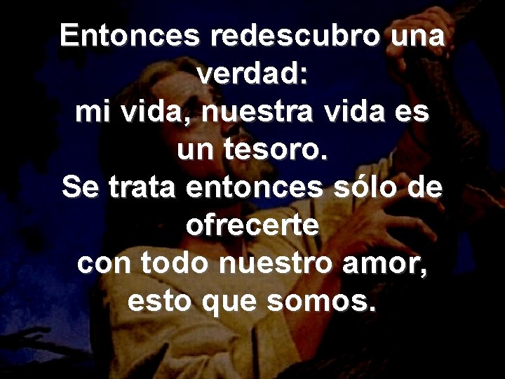  Entonces redescubro una verdad: mi vida, nuestra vida es un tesoro. Se trata