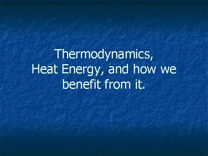 Thermodynamics, Heat Energy, and how we benefit from it. 