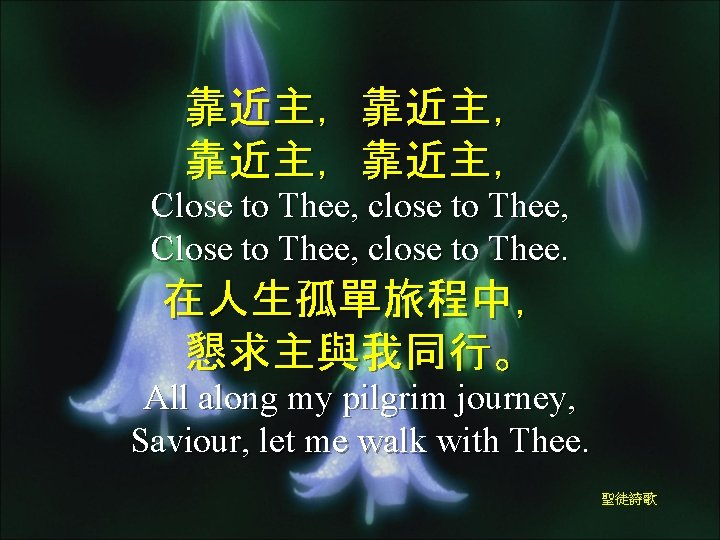 靠近主，靠近主， Close to Thee, close to Thee, Close to Thee, close to Thee. 在人生孤單旅程中，