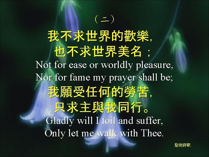 （二） 我不求世界的歡樂， 也不求世界美名； Not for ease or worldly pleasure, Nor fame my prayer shall