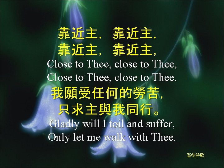 靠近主，靠近主， Close to Thee, close to Thee, Close to Thee, close to Thee. 我願受任何的勞苦，