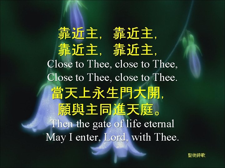 靠近主，靠近主， Close to Thee, close to Thee, Close to Thee, close to Thee. 當天上永生門大開，