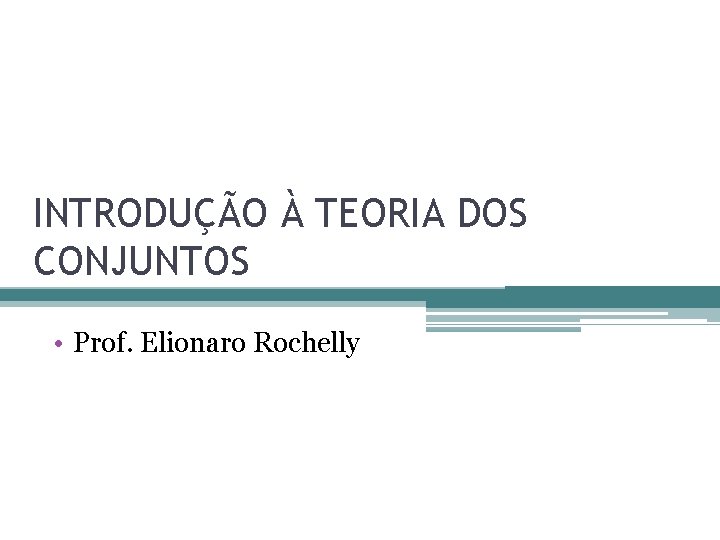 INTRODUÇÃO À TEORIA DOS CONJUNTOS • Prof. Elionaro Rochelly INTRODUÇÃO À TEORIA DOS CONJUNTOS • Prof. Elionaro Rochelly