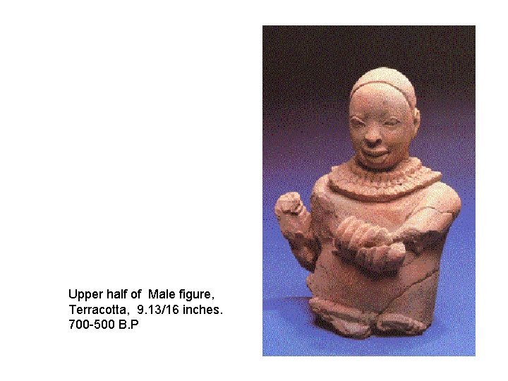 Upper half of Male figure, Terracotta, 9. 13/16 inches. 700 -500 B. P 