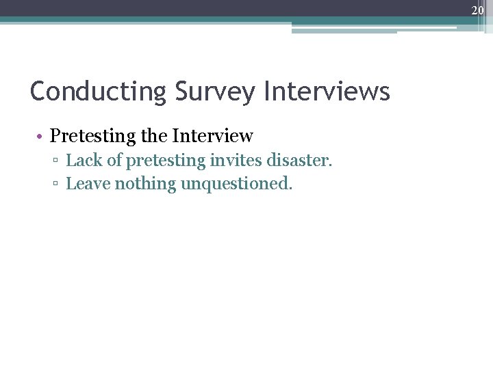 20 Conducting Survey Interviews • Pretesting the Interview ▫ Lack of pretesting invites disaster.