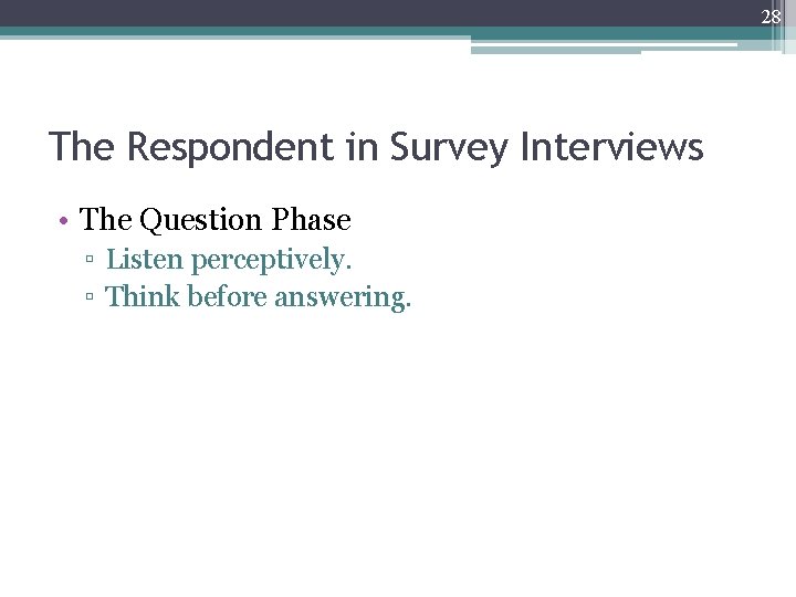 28 The Respondent in Survey Interviews • The Question Phase ▫ Listen perceptively. ▫
