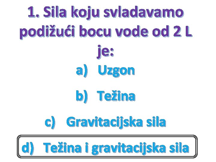 1. Sila koju svladavamo podižući bocu vode od 2 L je: a) Uzgon b)