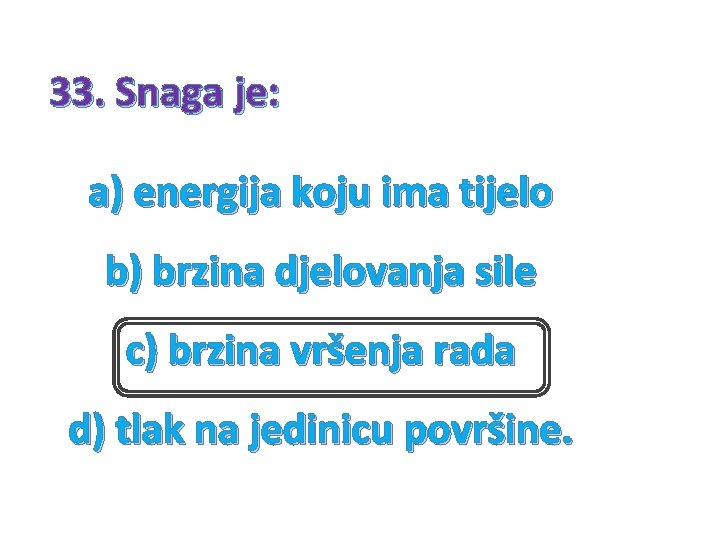 33. Snaga je: a) energija koju ima tijelo b) brzina djelovanja sile c) brzina