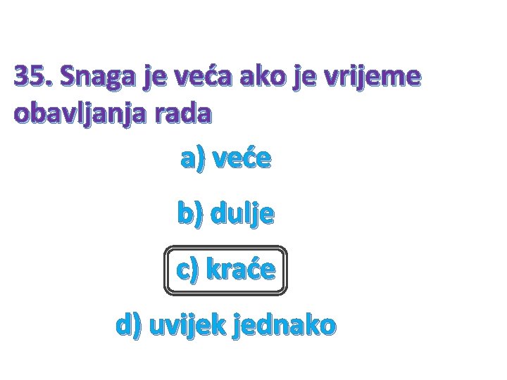 35. Snaga je veća ako je vrijeme obavljanja rada a) veće b) dulje c)
