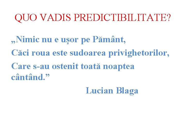 QUO VADIS PREDICTIBILITATE? „Nimic nu e ușor pe Pământ, Căci roua este sudoarea privighetorilor,