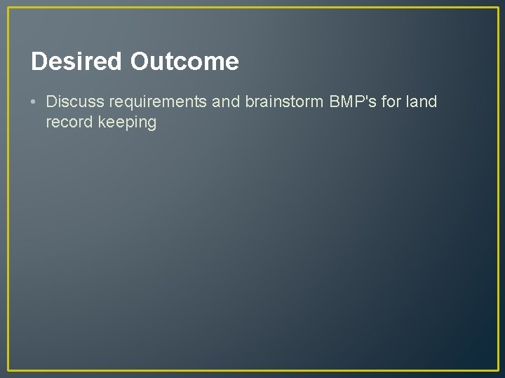 Desired Outcome • Discuss requirements and brainstorm BMP's for land record keeping 