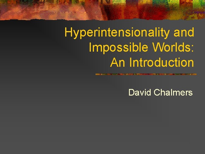 Hyperintensionality and Impossible Worlds: An Introduction David Chalmers 