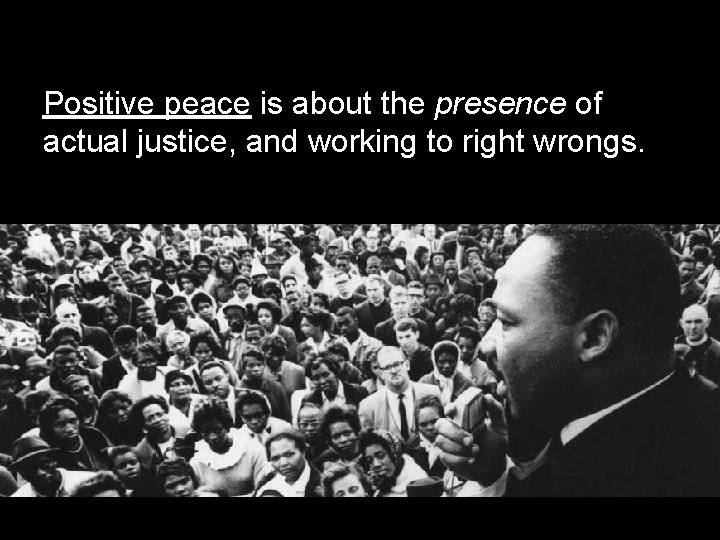 Positive peace is about the presence of actual justice, and working to right wrongs.